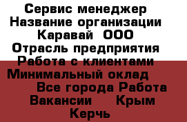 Сервис-менеджер › Название организации ­ Каравай, ООО › Отрасль предприятия ­ Работа с клиентами › Минимальный оклад ­ 20 000 - Все города Работа » Вакансии   . Крым,Керчь